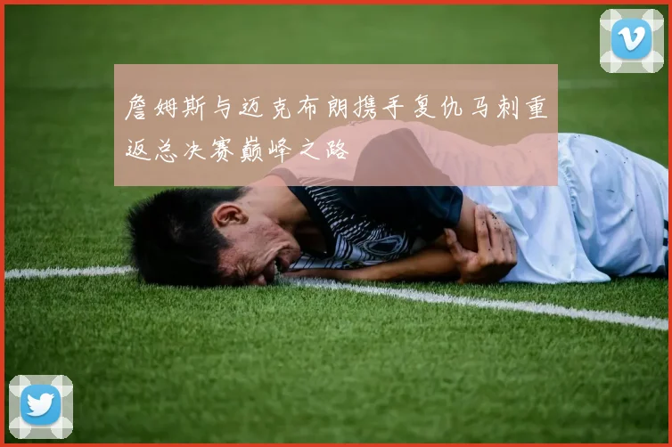詹姆斯与迈克布朗携手复仇马刺重返总决赛巅峰之路