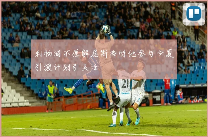 利物浦不愿解雇斯洛特他参与今夏引援计划引关注