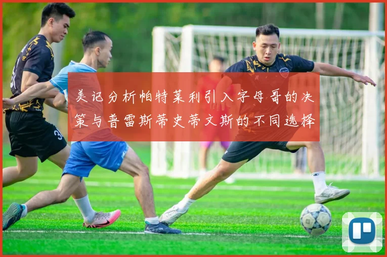 美记分析帕特莱利引入字母哥的决策与普雷斯蒂史蒂文斯的不同选择