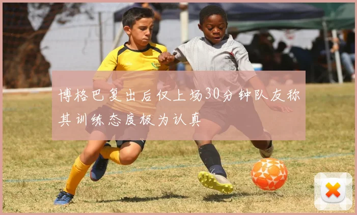 博格巴复出后仅上场30分钟队友称其训练态度极为认真