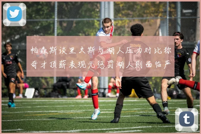 帕森斯谈里夫斯与湖人压力对比称奇才顶薪表现无惩罚湖人则面临严格审视