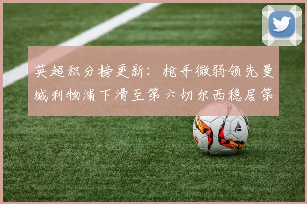 英超积分榜更新：枪手微弱领先曼城利物浦下滑至第六切尔西稳居第十