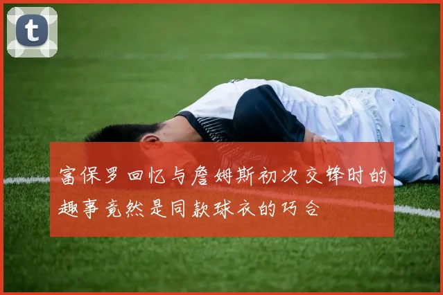 富保罗回忆与詹姆斯初次交锋时的趣事竟然是同款球衣的巧合