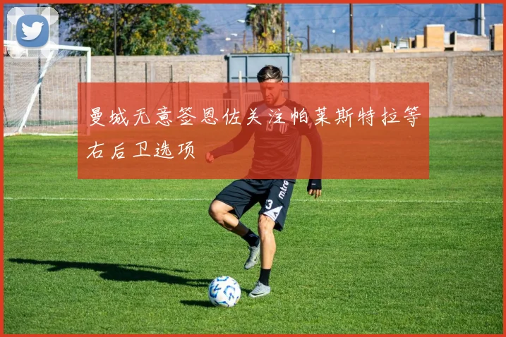 曼城无意签恩佐关注帕莱斯特拉等右后卫选项
