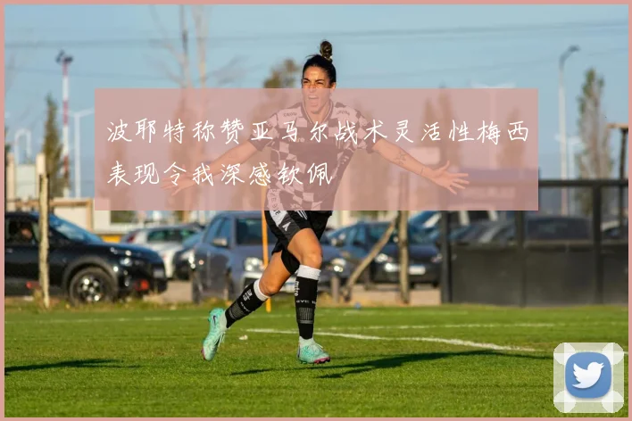 波耶特称赞亚马尔战术灵活性梅西表现令我深感钦佩