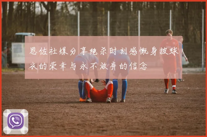 恩佐社媒分享绝杀时刻感慨身披球衣的荣幸与永不放弃的信念