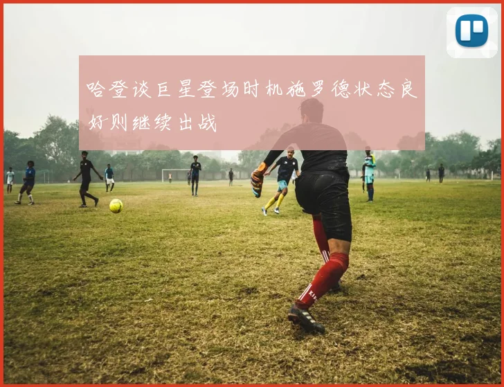 哈登谈巨星登场时机施罗德状态良好则继续出战