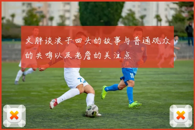 文胖谈浪子回头的故事与普通观众的共鸣以及老詹的关注点