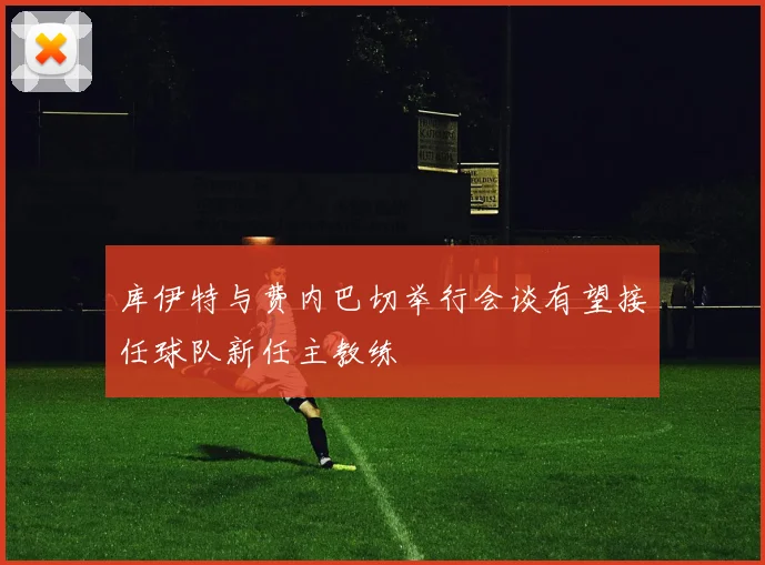 库伊特与费内巴切举行会谈有望接任球队新任主教练