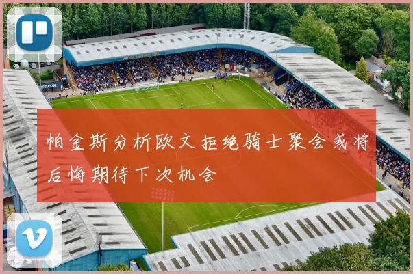 帕金斯分析欧文拒绝骑士聚会或将后悔期待下次机会