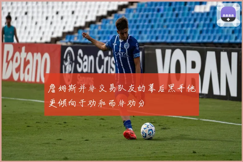 詹姆斯并非交易队友的幕后黑手他更倾向于劝和而非劝分