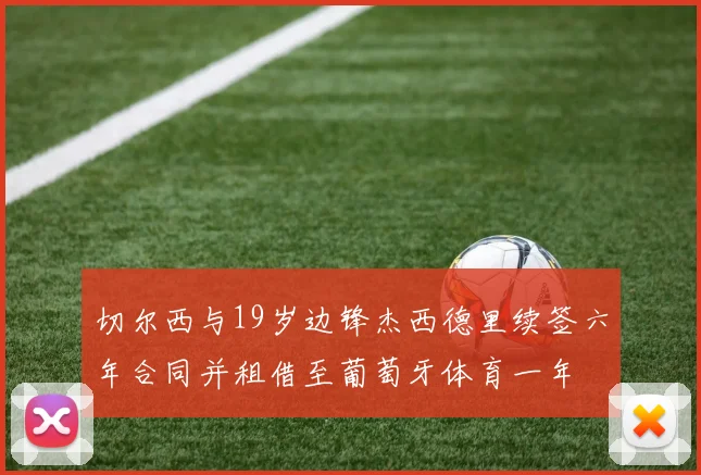 切尔西与19岁边锋杰西德里续签六年合同并租借至葡萄牙体育一年
