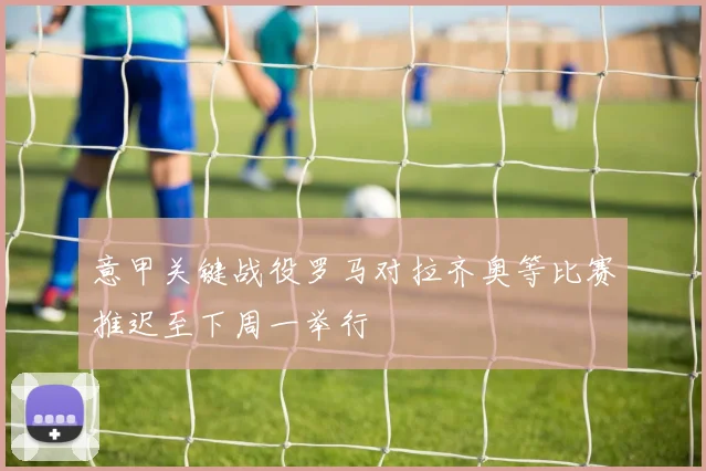 意甲关键战役罗马对拉齐奥等比赛推迟至下周一举行