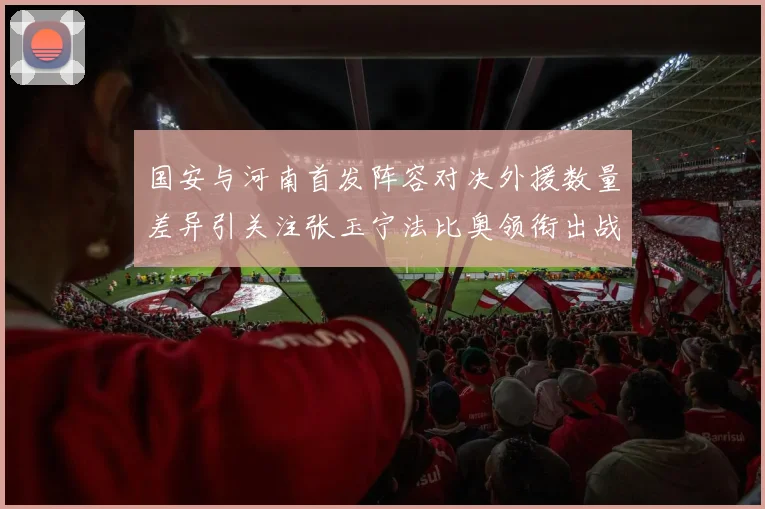 国安与河南首发阵容对决外援数量差异引关注张玉宁法比奥领衔出战