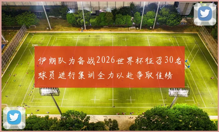 伊朗队为备战2026世界杯征召30名球员进行集训全力以赴争取佳绩