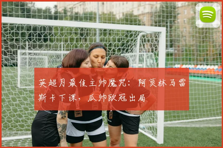 英超月最佳主帅魔咒：阿莫林马雷斯卡下课，瓜帅欧冠出局