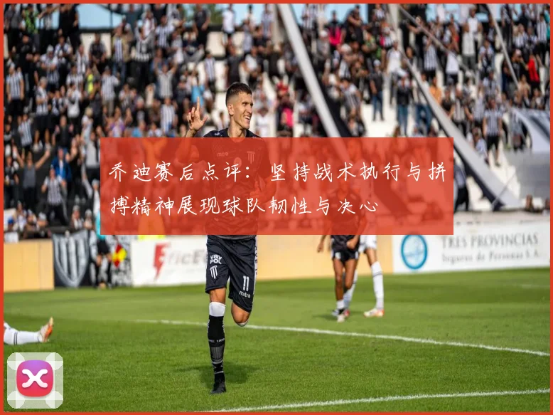 乔迪赛后点评：坚持战术执行与拼搏精神展现球队韧性与决心