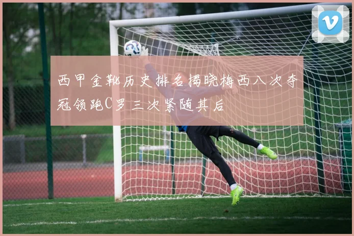 西甲金靴历史排名揭晓梅西八次夺冠领跑C罗三次紧随其后