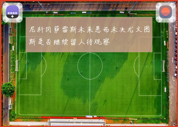 尼科冈萨雷斯未来悬而未决尤文图斯是否继续留人待观察