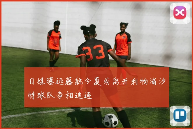 日媒曝远藤航今夏或离开利物浦沙特球队争相追逐