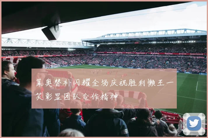 莱奥替补闪耀全场庆祝胜利懒王一笑彰显团队合作精神