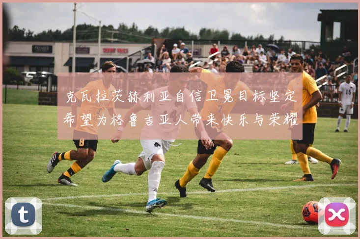 克瓦拉茨赫利亚自信卫冕目标坚定希望为格鲁吉亚人带来快乐与荣耀
