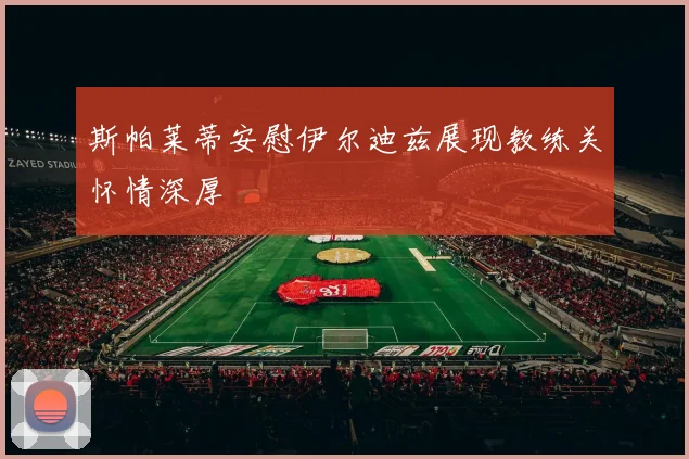 斯帕莱蒂安慰伊尔迪兹展现教练关怀情深厚