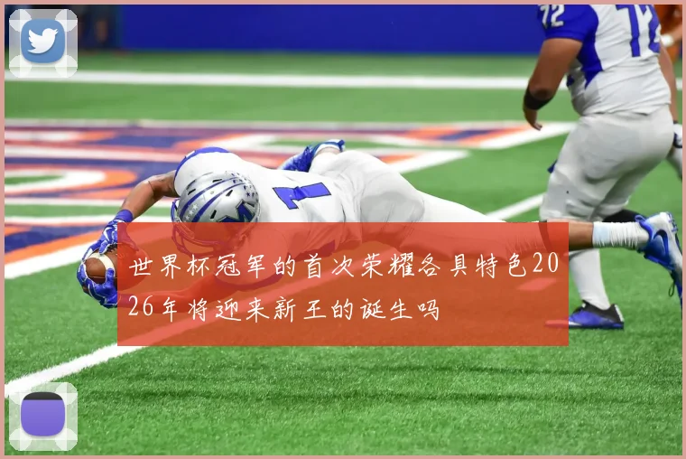 世界杯冠军的首次荣耀各具特色2026年将迎来新王的诞生吗
