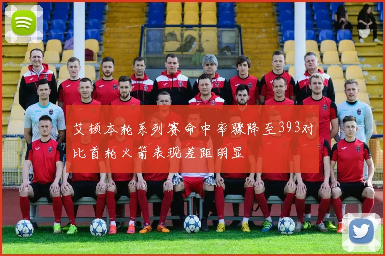 艾顿本轮系列赛命中率骤降至393对比首轮火箭表现差距明显