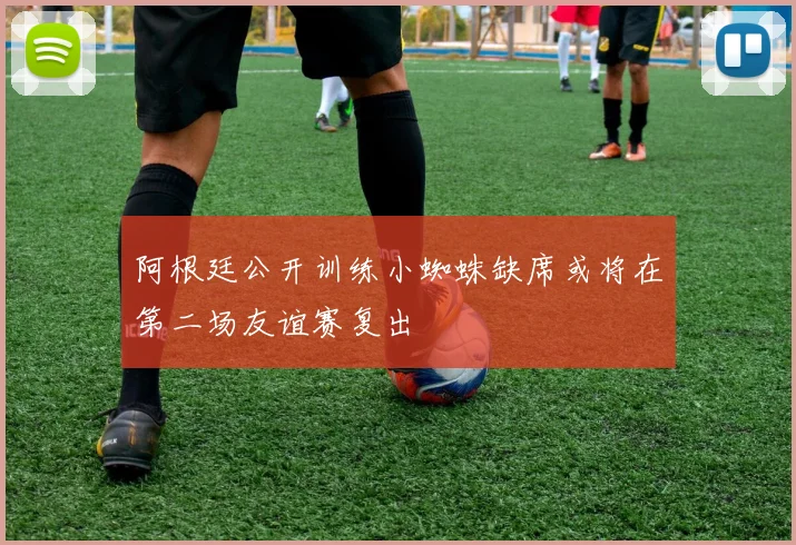 阿根廷公开训练小蜘蛛缺席或将在第二场友谊赛复出