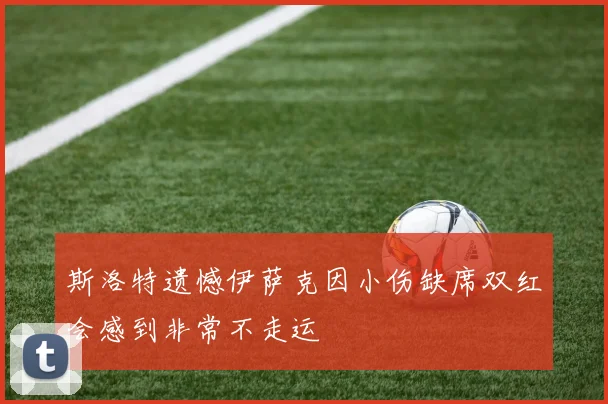 斯洛特遗憾伊萨克因小伤缺席双红会感到非常不走运