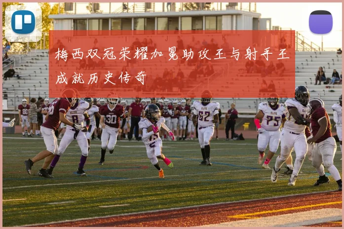 梅西双冠荣耀加冕助攻王与射手王成就历史传奇