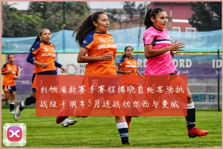 利物浦新赛季赛程揭晓首轮客场挑战纽卡明年5月连战切尔西与曼城