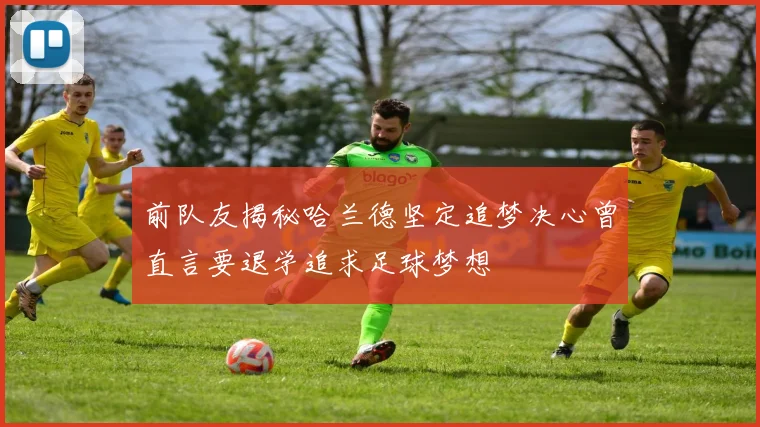 前队友揭秘哈兰德坚定追梦决心曾直言要退学追求足球梦想