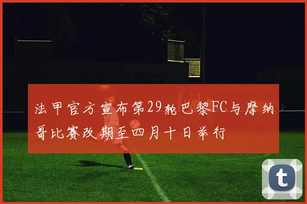 法甲官方宣布第29轮巴黎FC与摩纳哥比赛改期至四月十日举行