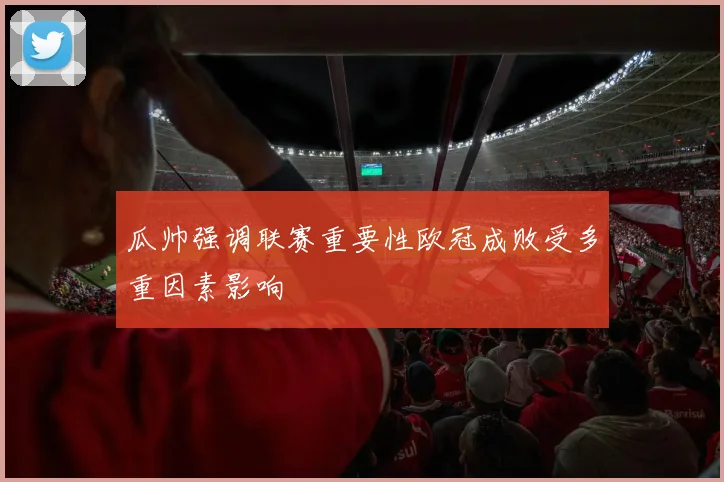 瓜帅强调联赛重要性欧冠成败受多重因素影响